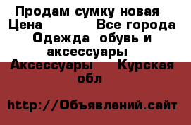 Продам сумку новая › Цена ­ 3 000 - Все города Одежда, обувь и аксессуары » Аксессуары   . Курская обл.